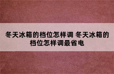 冬天冰箱的档位怎样调 冬天冰箱的档位怎样调最省电